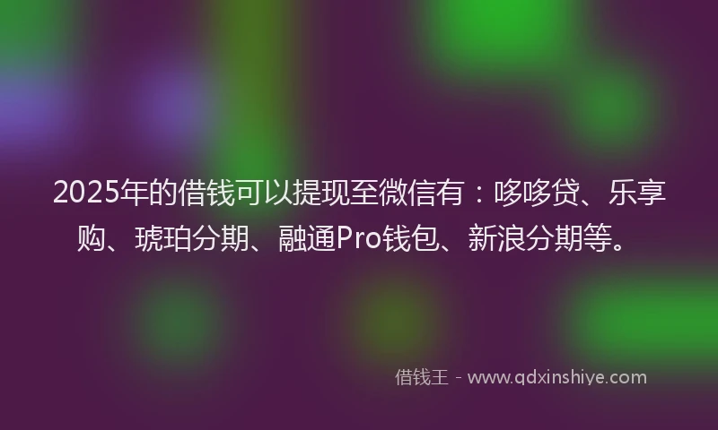 2025年的借钱可以提现至微信有：哆哆贷、乐享购、琥珀分期、融通Pro钱包、新浪分期等。