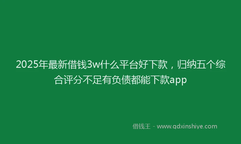 2025年最新借钱3w什么平台好下款，归纳五个综合评分不足有负债都能下款app