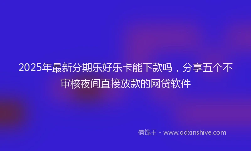 2025年最新分期乐好乐卡能下款吗，分享五个不审核夜间直接放款的网贷软件