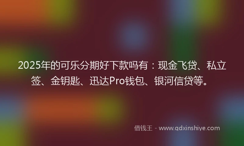 2025年的可乐分期好下款吗有:现金飞贷、私立签、金钥匙、迅达Pro钱包、银河信贷等。