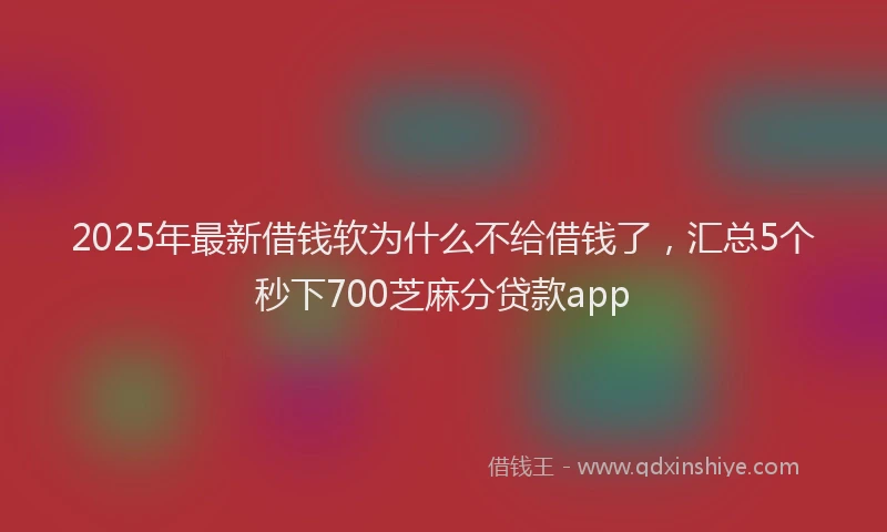 2025年最新借钱软为什么不给借钱了，汇总5个秒下700芝麻分贷款app