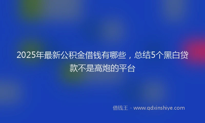 2025年最新公积金借钱有哪些，总结5个黑白贷款不是高炮的平台
