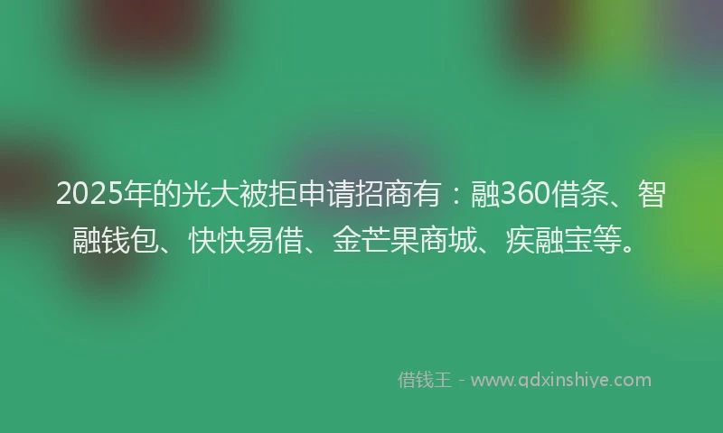 2025年的光大被拒申请招商有：融360借条、智融钱包、快快易借、金芒果商城、疾融宝等。