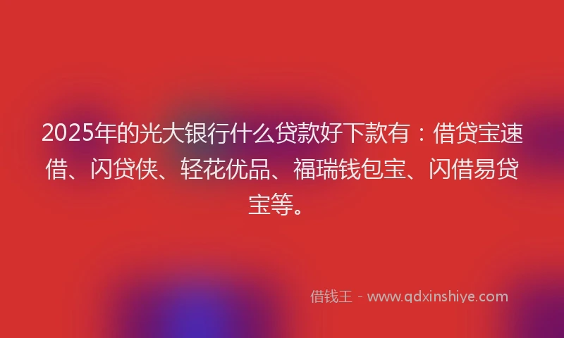 2025年的光大银行什么贷款好下款有：借贷宝速借、闪贷侠、轻花优品、福瑞钱包宝、闪借易贷宝等。