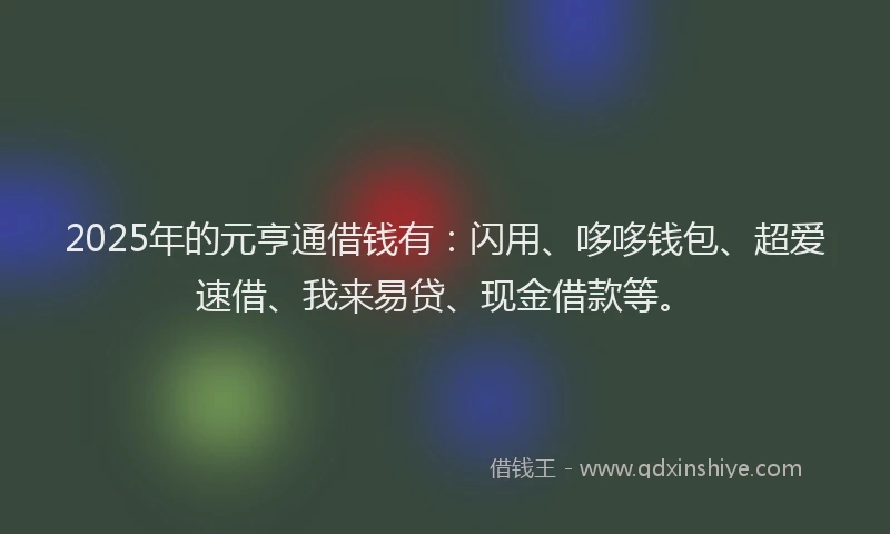 2025年的元亨通借钱有：闪用、哆哆钱包、超爱速借、我来易贷、现金借款等。