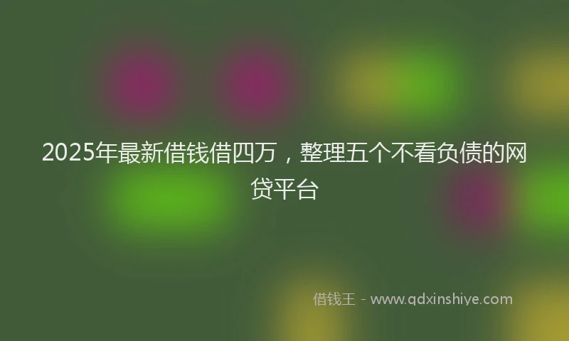 2025年最新借钱借四万，整理五个不看负债的网贷平台