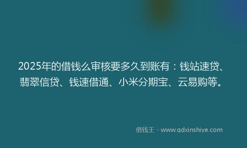 2025年的借钱么审核要多久到账有：钱站速贷、翡翠信贷、钱速借通、小米分期宝、云易购等。