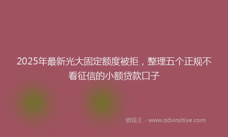 2025年最新光大固定额度被拒，整理五个正规不看征信的小额贷款口子