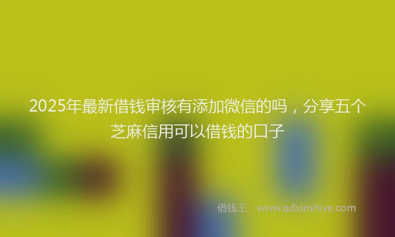 2025年最新借钱审核有添加微信的吗，分享五个芝麻信用可以借钱的口子