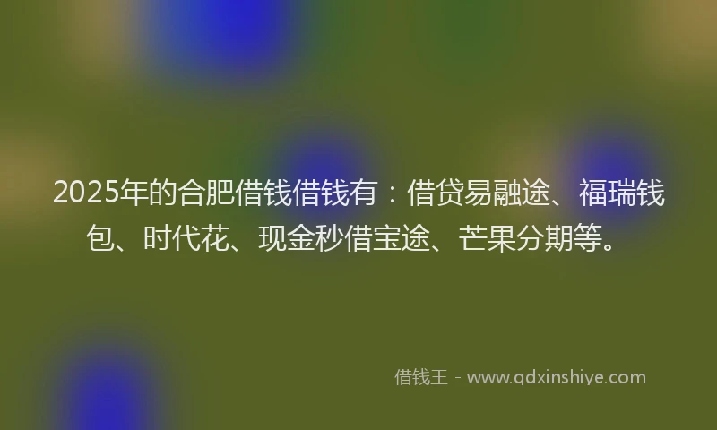 2025年的合肥借钱借钱有：借贷易融途、福瑞钱包、时代花、现金秒借宝途、芒果分期等。