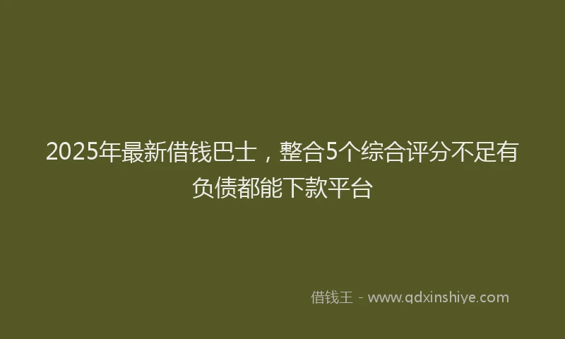 2025年最新借钱巴士，整合5个综合评分不足有负债都能下款平台
