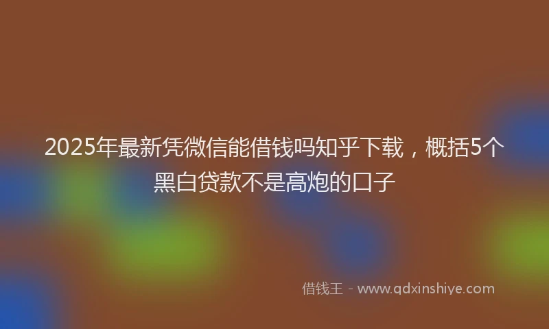 2025年最新凭微信能借钱吗知乎下载，概括5个黑白贷款不是高炮的口子