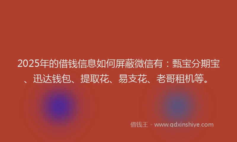2025年的借钱信息如何屏蔽微信有：甄宝分期宝、迅达钱包、提取花、易支花、老哥租机等。