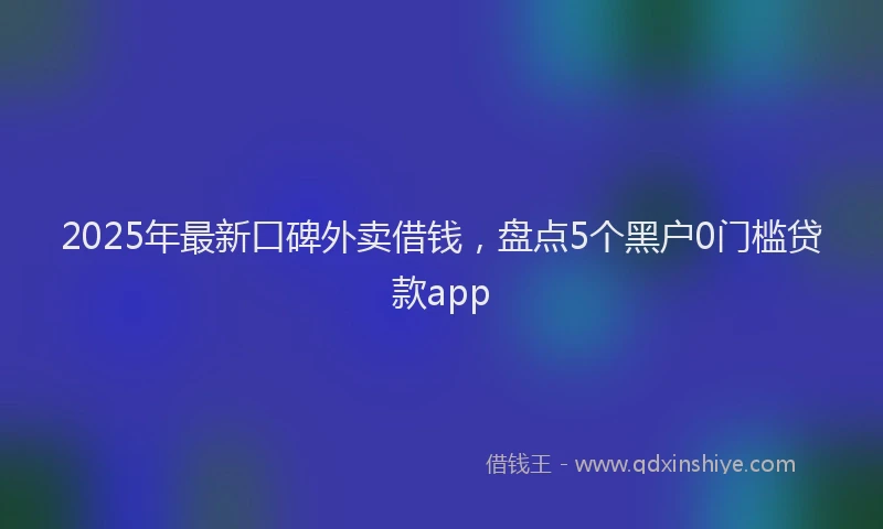 2025年最新口碑外卖借钱，盘点5个黑户0门槛贷款app