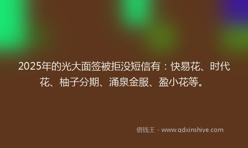 2025年的光大面签被拒没短信有：快易花、时代花、柚子分期、涌泉金服、盈小花等。