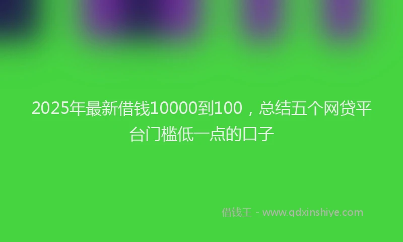 2025年最新借钱10000到100，总结五个网贷平台门槛低一点的口子