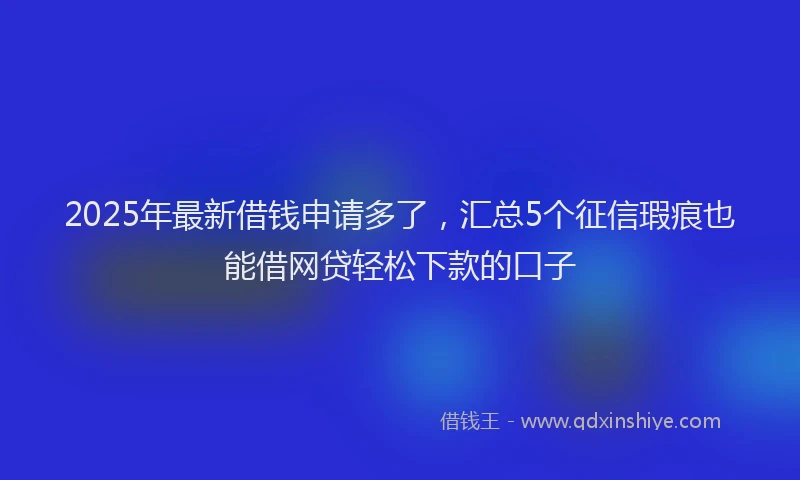 2025年最新借钱申请多了，汇总5个征信瑕疵也能借网贷轻松下款的口子