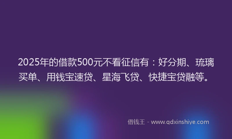 2025年的借款500元不看征信有：好分期、琉璃买单、用钱宝速贷、星海飞贷、快捷宝贷融等。