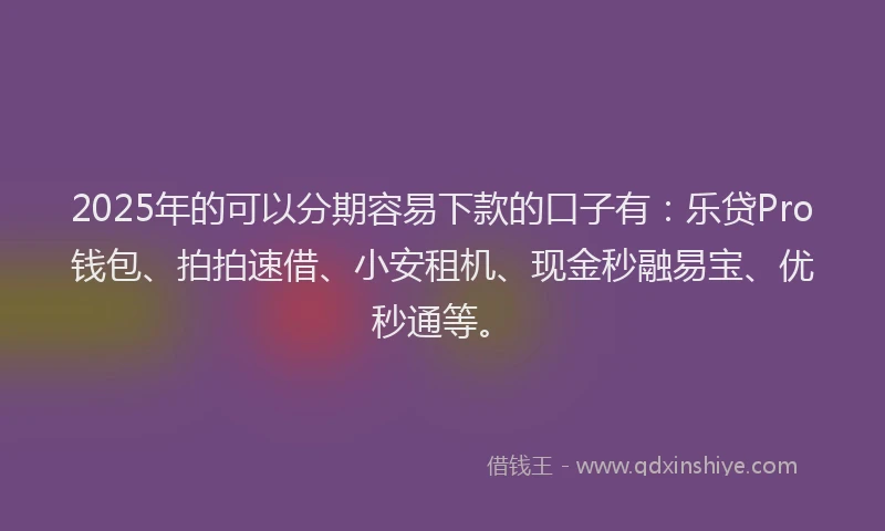 2025年的可以分期容易下款的口子有：乐贷Pro钱包、拍拍速借、小安租机、现金秒融易宝、优秒通等。