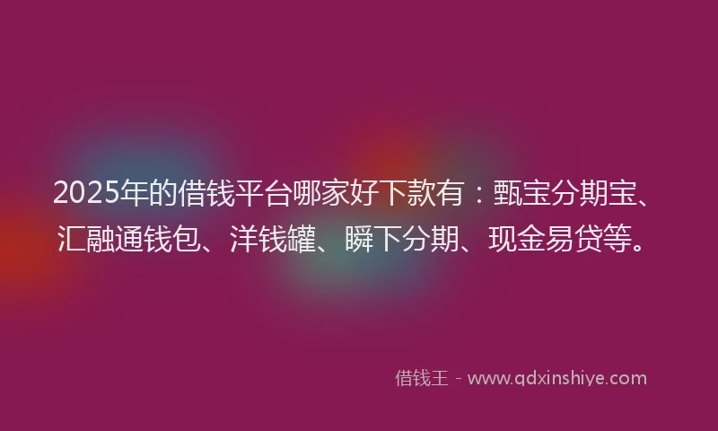 2025年的借钱平台哪家好下款有：甄宝分期宝、汇融通钱包、洋钱罐、瞬下分期、现金易贷等。