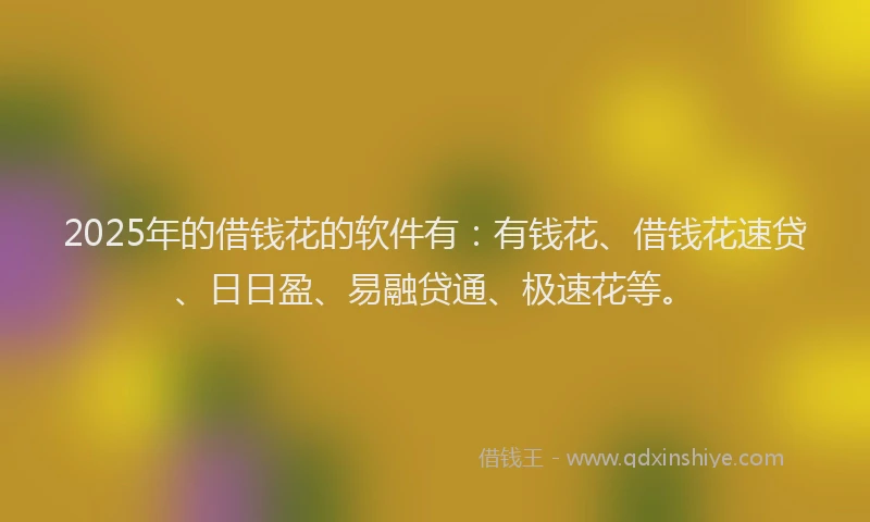 2025年的借钱花的软件有：有钱花、借钱花速贷、日日盈、易融贷通、极速花等。