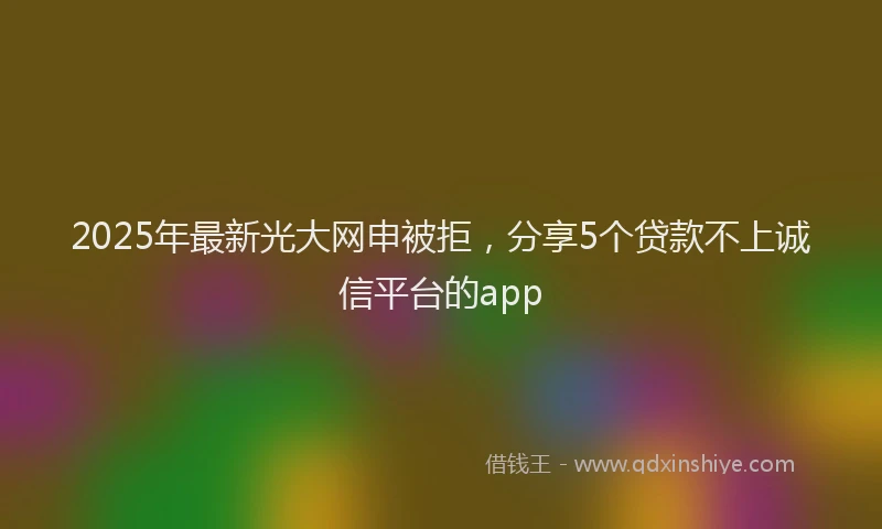 2025年最新光大网申被拒，分享5个贷款不上诚信平台的app