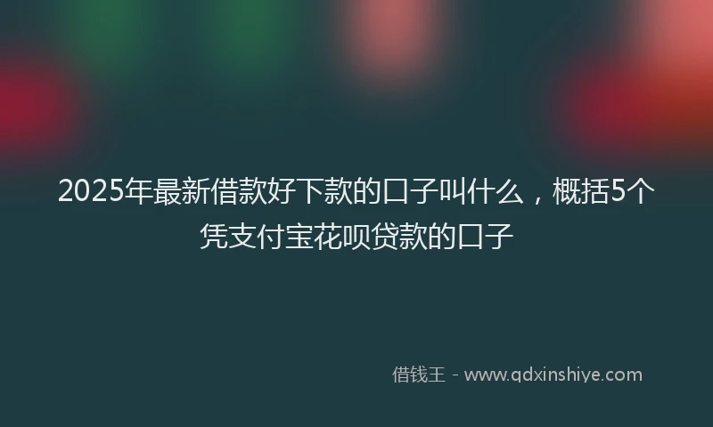 2025年最新借款好下款的口子叫什么，概括5个凭支付宝花呗贷款的口子