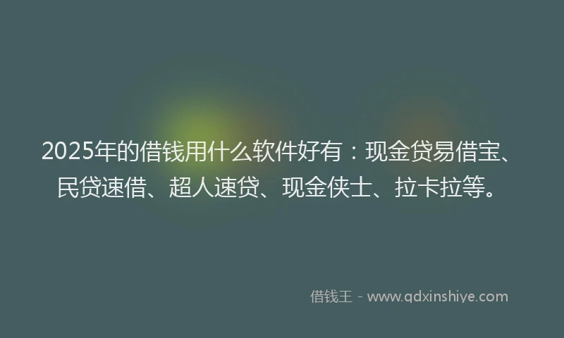 2025年的借钱用什么软件好有：现金贷易借宝、民贷速借、超人速贷、现金侠士、拉卡拉等。
