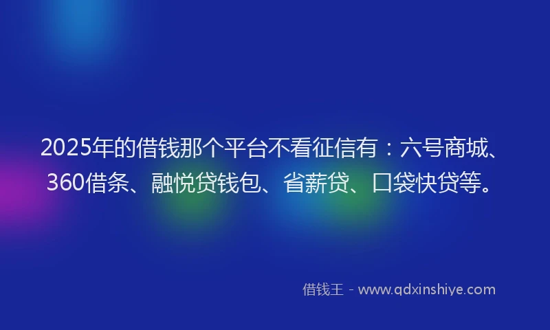 2025年的借钱那个平台不看征信有：六号商城、360借条、融悦贷钱包、省薪贷、口袋快贷等。