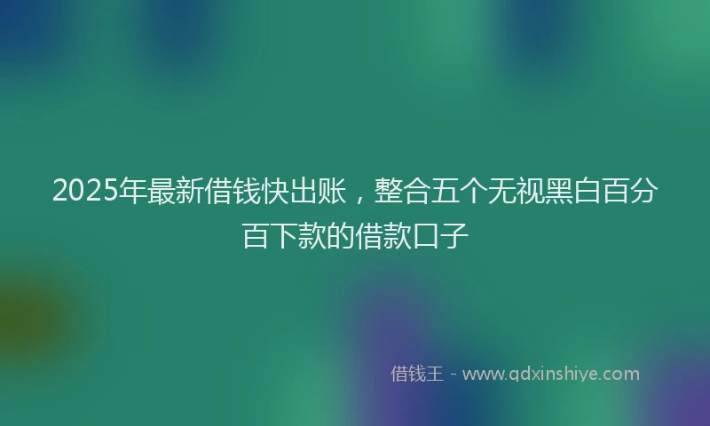 2025年最新借钱快出账，整合五个无视黑白百分百下款的借款口子