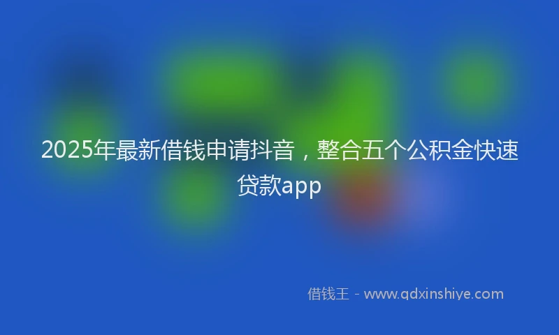 2025年最新借钱申请抖音，整合五个公积金快速贷款app