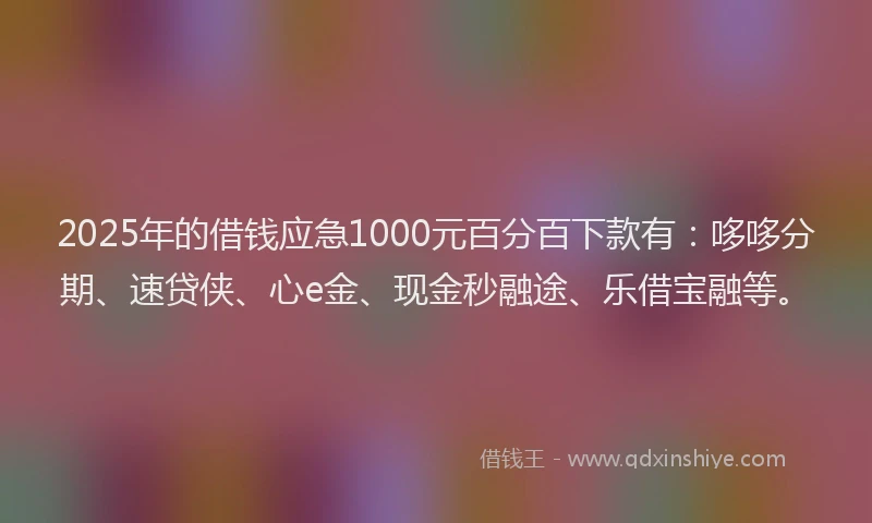 2025年的借钱应急1000元百分百下款有：哆哆分期、速贷侠、心e金、现金秒融途、乐借宝融等。