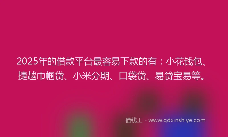 2025年的借款平台最容易下款的有：小花钱包、捷越巾帼贷、小米分期、口袋贷、易贷宝易等。