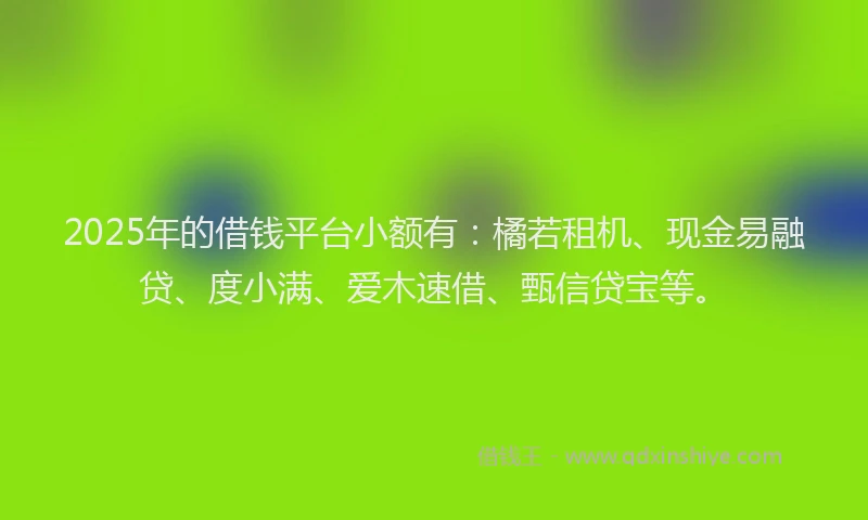 2025年的借钱平台小额有：橘若租机、现金易融贷、度小满、爱木速借、甄信贷宝等。