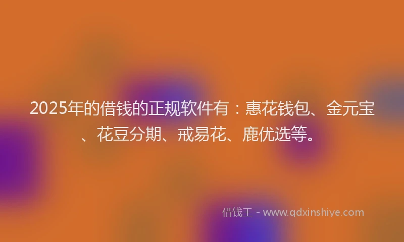 2025年的借钱的正规软件有：惠花钱包、金元宝、花豆分期、戒易花、鹿优选等。