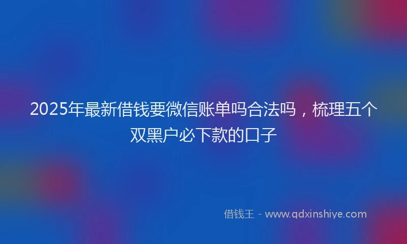 2025年最新借钱要微信账单吗合法吗，梳理五个双黑户必下款的口子