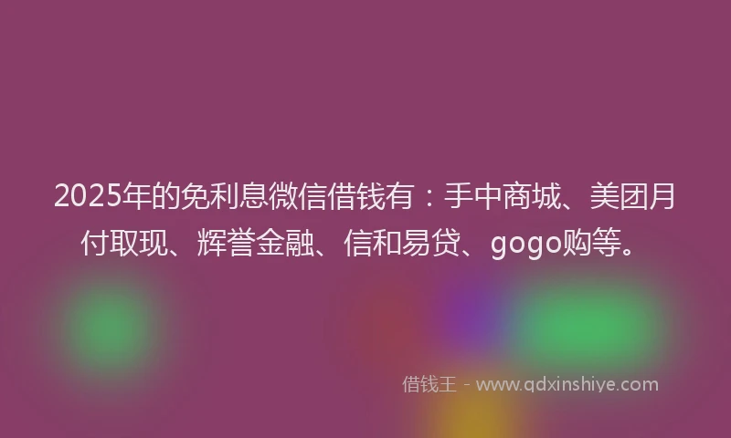 2025年的免利息微信借钱有：手中商城、美团月付取现、辉誉金融、信和易贷、gogo购等。
