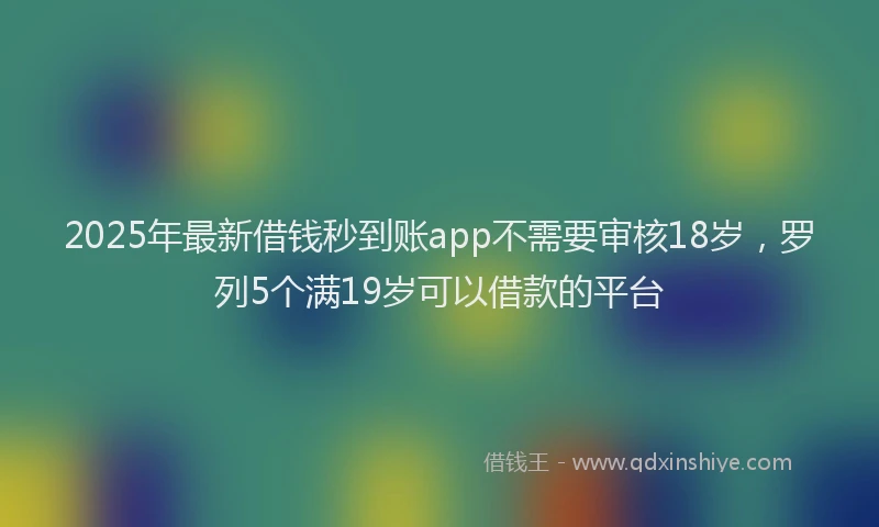2025年最新借钱秒到账app不需要审核18岁，罗列5个满19岁可以借款的平台