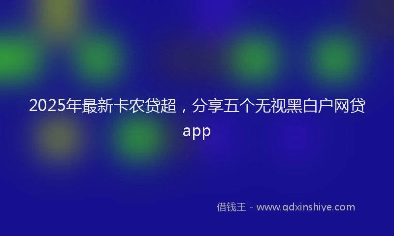 2025年最新卡农贷超，分享五个无视黑白户网贷app