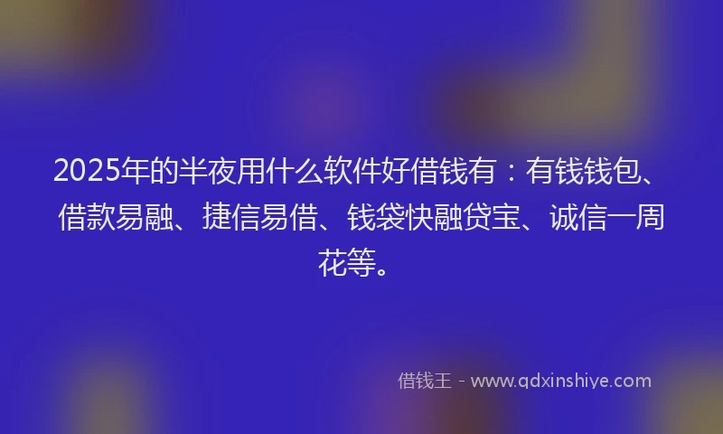 2025年的半夜用什么软件好借钱有：有钱钱包、借款易融、捷信易借、钱袋快融贷宝、诚信一周花等。
