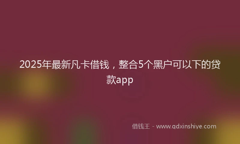 2025年最新凡卡借钱，整合5个黑户可以下的贷款app