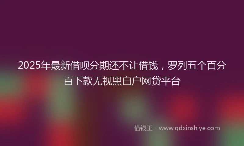 2025年最新借呗分期还不让借钱，罗列五个百分百下款无视黑白户网贷平台