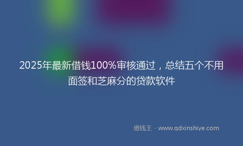 2025年最新借钱100%审核通过，总结五个不用面签和芝麻分的贷款软件