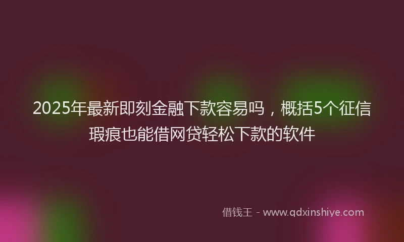 2025年最新即刻金融下款容易吗，概括5个征信瑕疵也能借网贷轻松下款的软件
