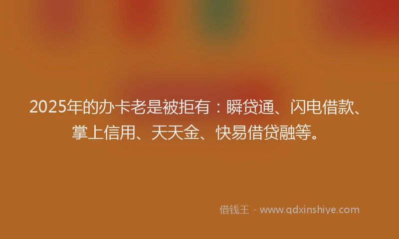 2025年的办卡老是被拒有：瞬贷通、闪电借款、掌上信用、天天金、快易借贷融等。