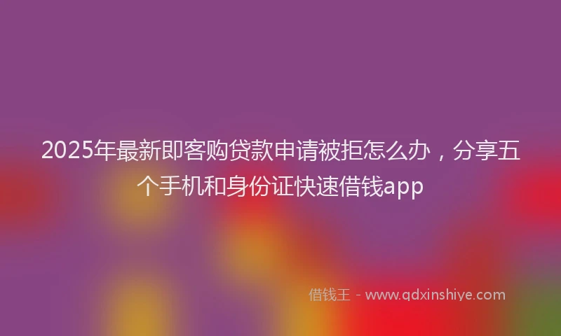 2025年最新即客购贷款申请被拒怎么办，分享五个手机和身份证快速借钱app