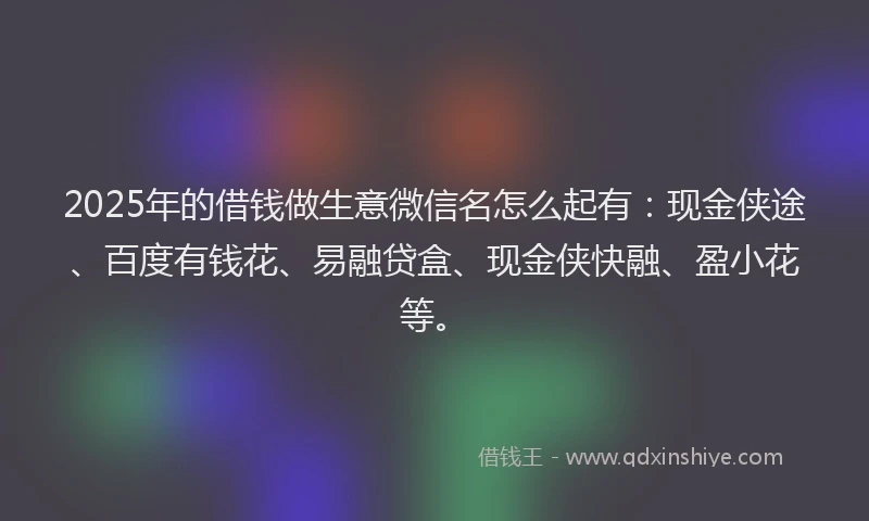 2025年的借钱做生意微信名怎么起有：现金侠途、百度有钱花、易融贷盒、现金侠快融、盈小花等。