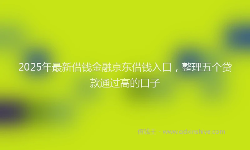 2025年最新借钱金融京东借钱入口，整理五个贷款通过高的口子