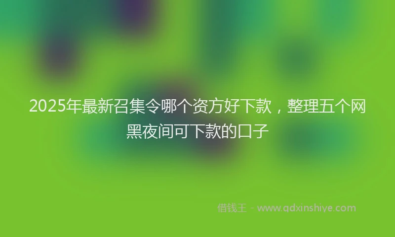 2025年最新召集令哪个资方好下款，整理五个网黑夜间可下款的口子