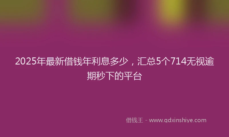 2025年最新借钱年利息多少，汇总5个714无视逾期秒下的平台
